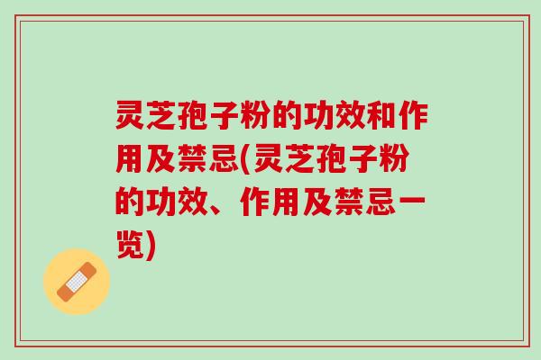 灵芝孢子粉的功效和作用及禁忌(灵芝孢子粉的功效、作用及禁忌一览)