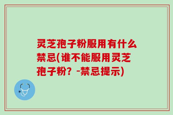 灵芝孢子粉服用有什么禁忌(谁不能服用灵芝孢子粉？-禁忌提示)