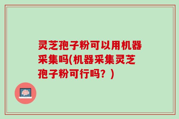 灵芝孢子粉可以用机器采集吗(机器采集灵芝孢子粉可行吗？)