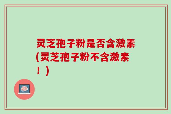 灵芝孢子粉是否含激素(灵芝孢子粉不含激素！)