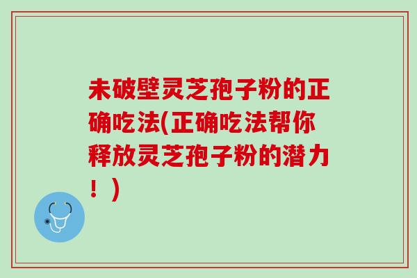 未破壁灵芝孢子粉的正确吃法(正确吃法帮你释放灵芝孢子粉的潜力！)