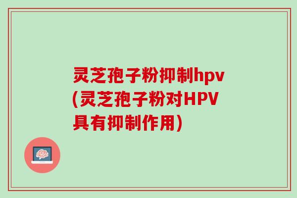 灵芝孢子粉抑制hpv(灵芝孢子粉对HPV具有抑制作用)