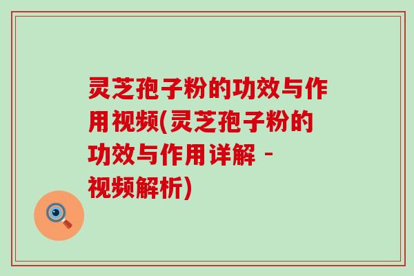 灵芝孢子粉的功效与作用视频(灵芝孢子粉的功效与作用详解 - 视频解析)