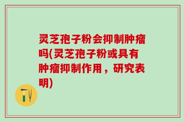 灵芝孢子粉会抑制肿瘤吗(灵芝孢子粉或具有肿瘤抑制作用，研究表明)