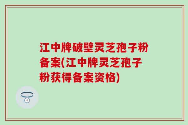 江中牌破壁灵芝孢子粉备案(江中牌灵芝孢子粉获得备案资格)