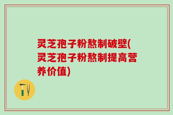 灵芝孢子粉熬制破壁(灵芝孢子粉熬制提高营养价值)