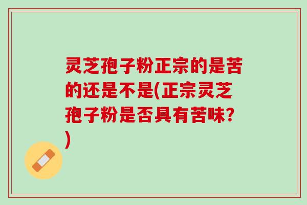 灵芝孢子粉正宗的是苦的还是不是(正宗灵芝孢子粉是否具有苦味？)