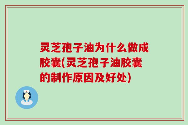 灵芝孢子油为什么做成胶囊(灵芝孢子油胶囊的制作原因及好处)
