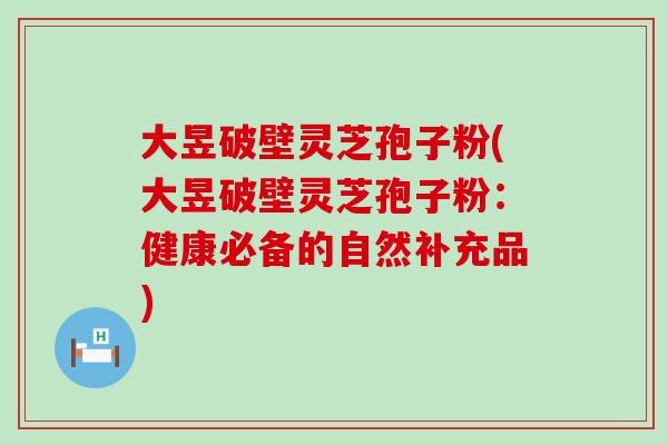 大昱破壁灵芝孢子粉(大昱破壁灵芝孢子粉：健康必备的自然补充品)
