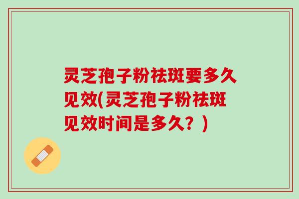 灵芝孢子粉祛斑要多久见效(灵芝孢子粉祛斑见效时间是多久？)