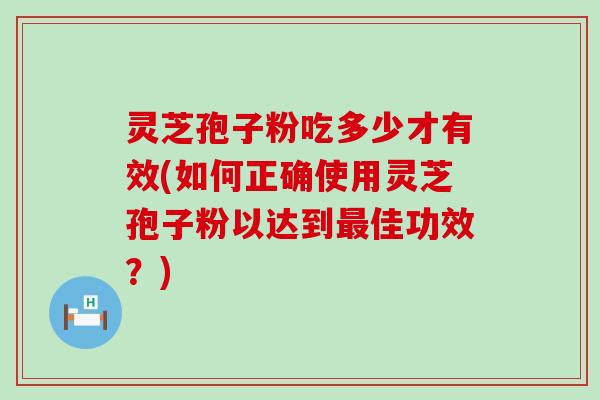 灵芝孢子粉吃多少才有效(如何正确使用灵芝孢子粉以达到最佳功效？)