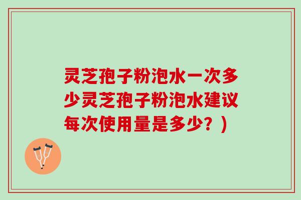 灵芝孢子粉泡水一次多少灵芝孢子粉泡水建议每次使用量是多少？)
