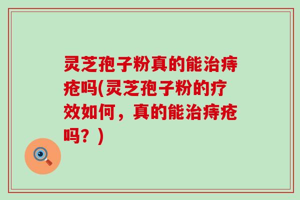 灵芝孢子粉真的能治痔疮吗(灵芝孢子粉的疗效如何，真的能治痔疮吗？)