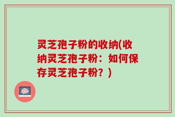 灵芝孢子粉的收纳(收纳灵芝孢子粉：如何保存灵芝孢子粉？)