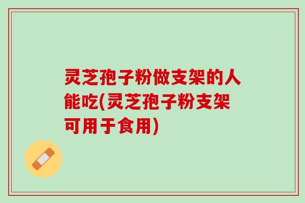 灵芝孢子粉做支架的人能吃(灵芝孢子粉支架可用于食用)