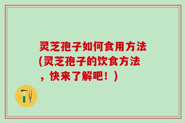灵芝孢子如何食用方法(灵芝孢子的饮食方法，快来了解吧！)