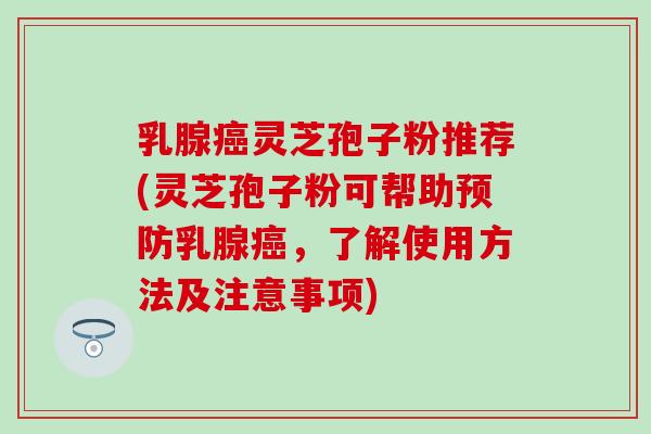 乳腺癌灵芝孢子粉推荐(灵芝孢子粉可帮助预防乳腺癌，了解使用方法及注意事项)