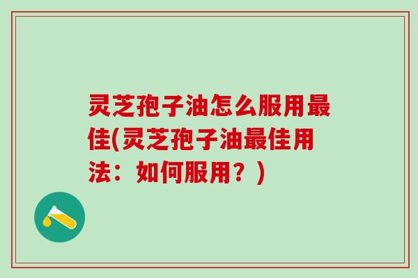 灵芝孢子油怎么服用最佳(灵芝孢子油最佳用法：如何服用？)