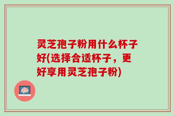 灵芝孢子粉用什么杯子好(选择合适杯子，更好享用灵芝孢子粉)