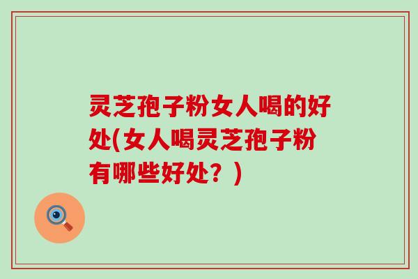 灵芝孢子粉女人喝的好处(女人喝灵芝孢子粉有哪些好处？)