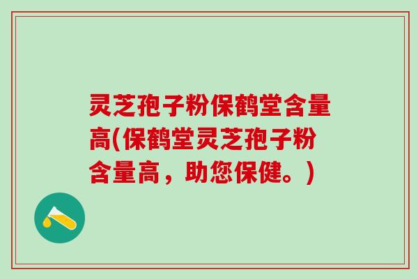 灵芝孢子粉保鹤堂含量高(保鹤堂灵芝孢子粉含量高，助您保健。)