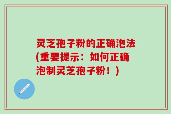 灵芝孢子粉的正确泡法(重要提示：如何正确泡制灵芝孢子粉！)