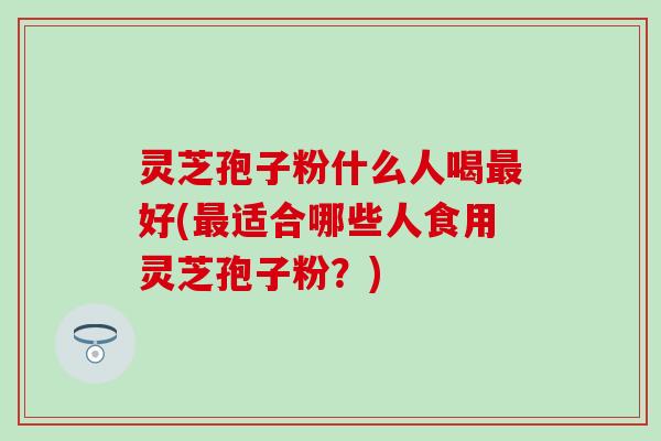 灵芝孢子粉什么人喝最好(最适合哪些人食用灵芝孢子粉？)