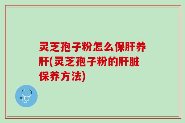 灵芝孢子粉怎么保肝养肝(灵芝孢子粉的肝脏保养方法)