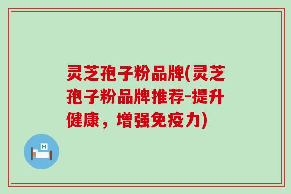 灵芝孢子粉品牌(灵芝孢子粉品牌推荐-提升健康，增强免疫力)
