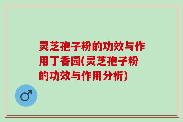 灵芝孢子粉的功效与作用丁香园(灵芝孢子粉的功效与作用分析) 灵芝孢子粉的功效与作用丁香园(灵芝孢子粉的功效与作用分析)