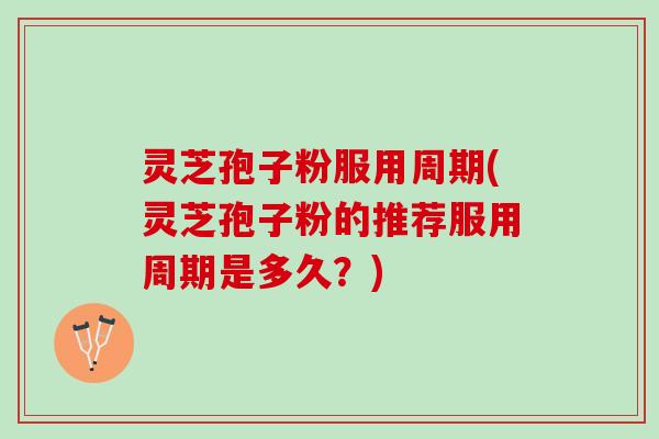 灵芝孢子粉服用周期(灵芝孢子粉的推荐服用周期是多久？)