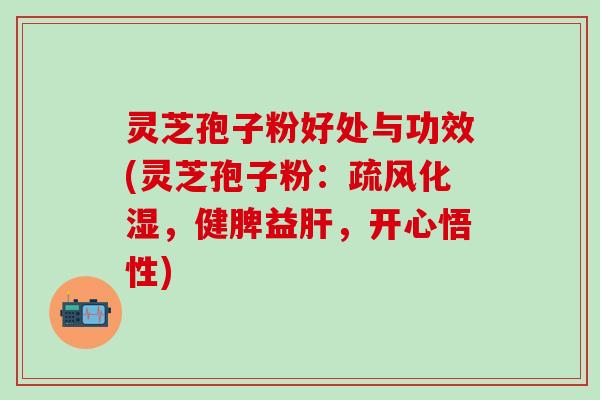灵芝孢子粉好处与功效(灵芝孢子粉：疏风化湿，健脾益肝，开心悟性)