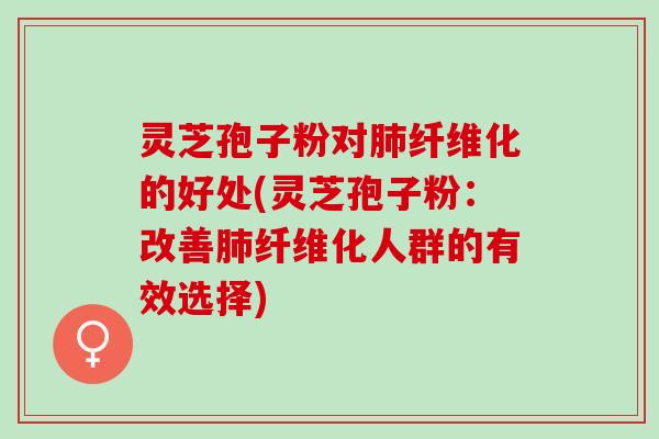 灵芝孢子粉对肺纤维化的好处(灵芝孢子粉：改善肺纤维化人群的有效选择)