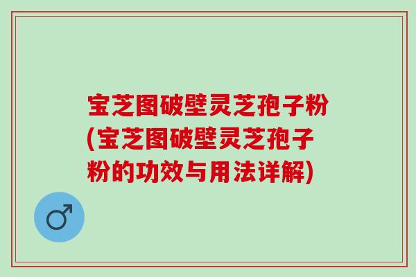 宝芝图破壁灵芝孢子粉(宝芝图破壁灵芝孢子粉的功效与用法详解) 宝芝图破壁灵芝孢子粉(宝芝图破壁灵芝孢子粉的功效与用法详解)