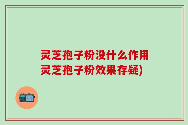 灵芝孢子粉没什么作用灵芝孢子粉效果存疑)