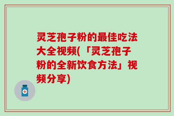 灵芝孢子粉的最佳吃法大全视频(「灵芝孢子粉的全新饮食方法」视频分享)