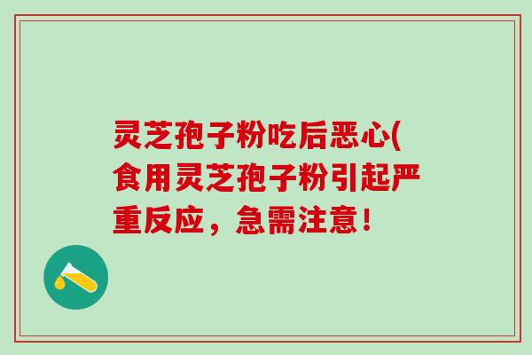 灵芝孢子粉吃后恶心(食用灵芝孢子粉引起严重反应，急需注意！
