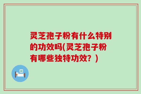 灵芝孢子粉有什么特别的功效吗(灵芝孢子粉有哪些独特功效？)