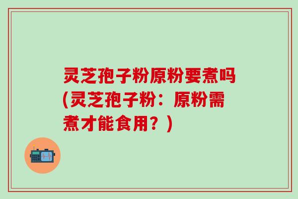灵芝孢子粉原粉要煮吗(灵芝孢子粉：原粉需煮才能食用？)