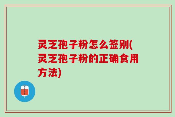 灵芝孢子粉怎么签别(灵芝孢子粉的正确食用方法)