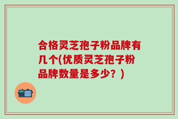 合格灵芝孢子粉品牌有几个(优质灵芝孢子粉品牌数量是多少？)