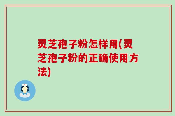 灵芝孢子粉怎样用(灵芝孢子粉的正确使用方法)