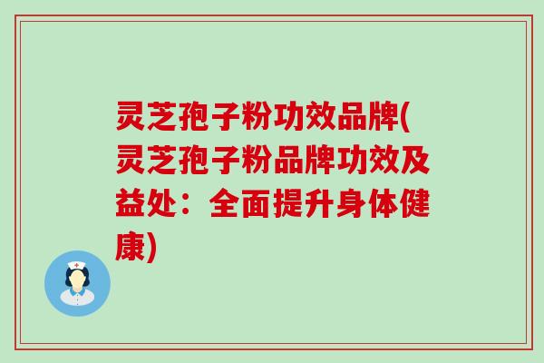 灵芝孢子粉功效品牌(灵芝孢子粉品牌功效及益处：全面提升身体健康)