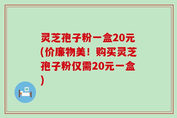 灵芝孢子粉一盒20元(价廉物美！购买灵芝孢子粉仅需20元一盒)