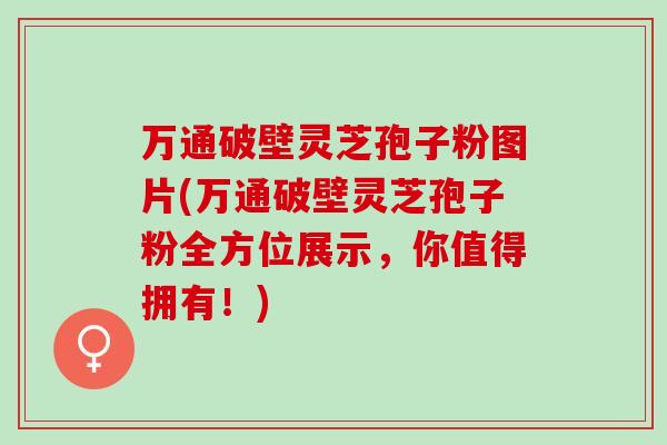 万通破壁灵芝孢子粉图片(万通破壁灵芝孢子粉全方位展示,你值得拥有!) 万通破壁灵芝孢子粉图片(万通破壁灵芝孢子粉全方位展示,你值得拥有!)
