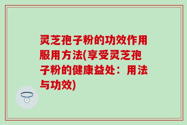 灵芝孢子粉的功效作用服用方法(享受灵芝孢子粉的健康益处：用法与功效)