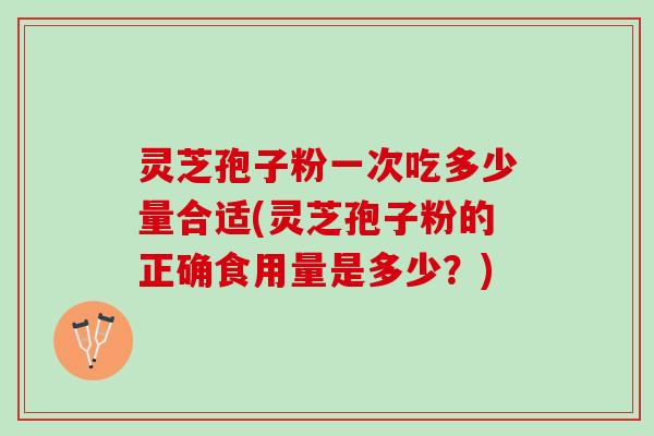 灵芝孢子粉一次吃多少量合适(灵芝孢子粉的正确食用量是多少？)