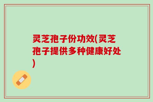 灵芝孢子份功效(灵芝孢子提供多种健康好处)
