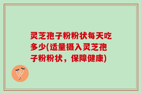 灵芝孢子粉粉状每天吃多少(适量摄入灵芝孢子粉粉状，保障健康)
