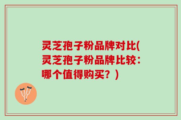 灵芝孢子粉品牌对比(灵芝孢子粉品牌比较：哪个值得购买？)